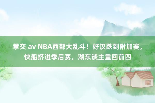 拳交 av NBA西部大乱斗！好汉跌到附加赛，快船挤进季后赛，湖东谈主重回前四