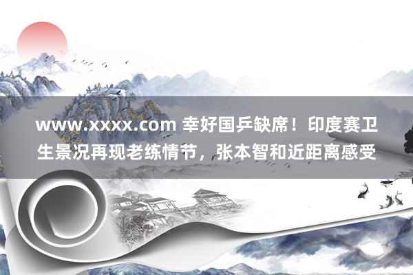 www.xxxx.com 幸好国乒缺席！印度赛卫生景况再现老练情节，张本智和近距离感受