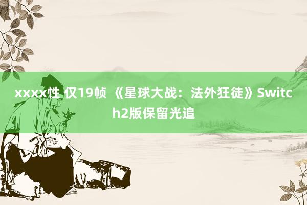 xxxx性 仅19帧 《星球大战：法外狂徒》Switch2版保留光追