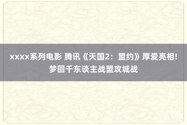 xxxx系列电影 腾讯《天国2：盟约》厚爱亮相!梦回千东谈主战盟攻城战