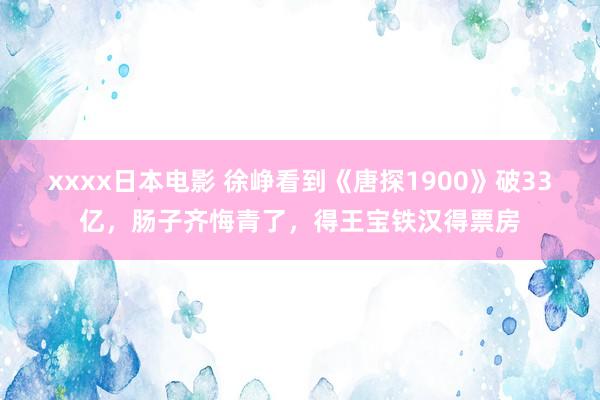 xxxx日本电影 徐峥看到《唐探1900》破33亿，肠子齐悔青了，得王宝铁汉得票房