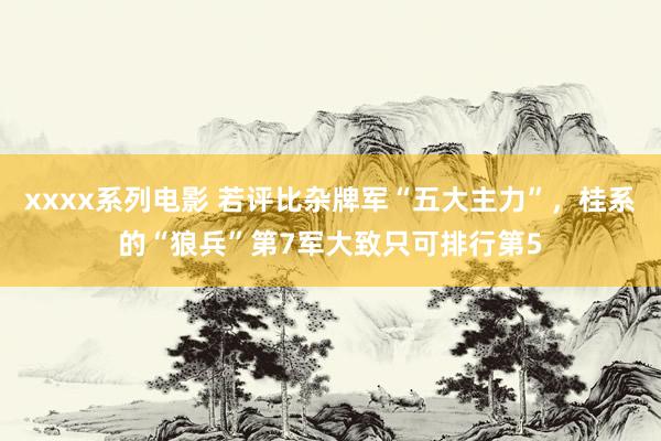 xxxx系列电影 若评比杂牌军“五大主力”，桂系的“狼兵”第7军大致只可排行第5