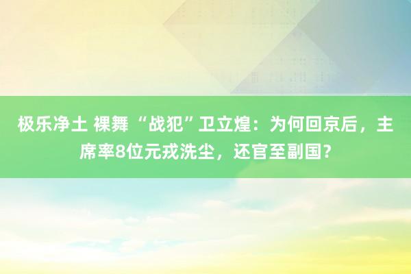 极乐净土 裸舞 “战犯”卫立煌：为何回京后，主席率8位元戎洗尘，还官至副国？