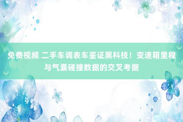 免费视频 二手车调表车鉴证黑科技！变速箱里程与气囊碰撞数据的交叉考据