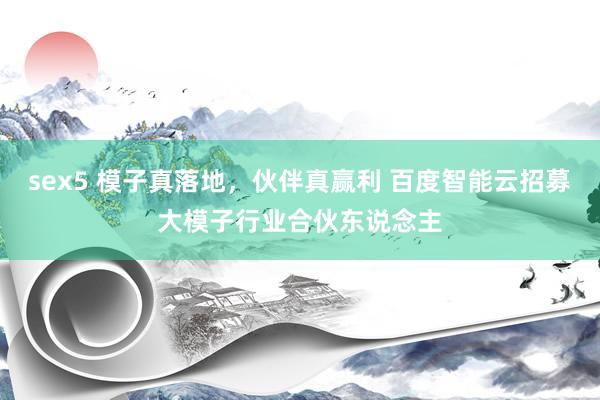 sex5 模子真落地，伙伴真赢利 百度智能云招募大模子行业合伙东说念主