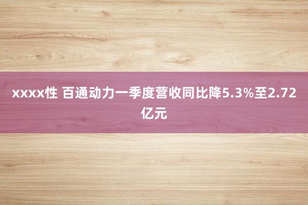 xxxx性 百通动力一季度营收同比降5.3%至2.72亿元