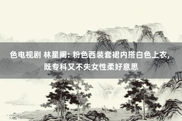 色电视剧 林星阑: 粉色西装套裙内搭白色上衣， 既专科又不失女性柔好意思