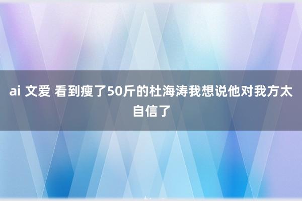 ai 文爱 看到瘦了50斤的杜海涛我想说他对我方太自信了