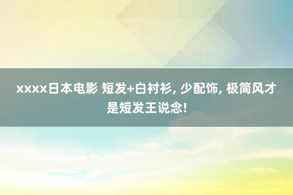 xxxx日本电影 短发+白衬衫， 少配饰， 极简风才是短发王说念!