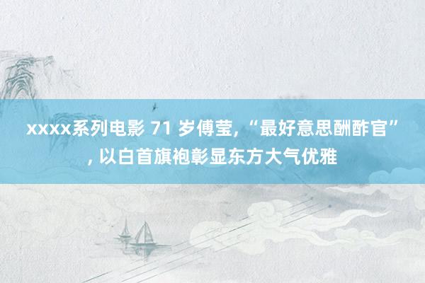 xxxx系列电影 71 岁傅莹， “最好意思酬酢官”， 以白首旗袍彰显东方大气优雅