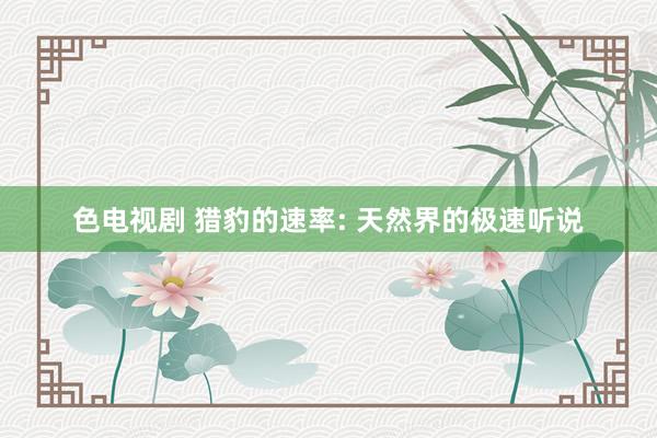 色电视剧 猎豹的速率: 天然界的极速听说