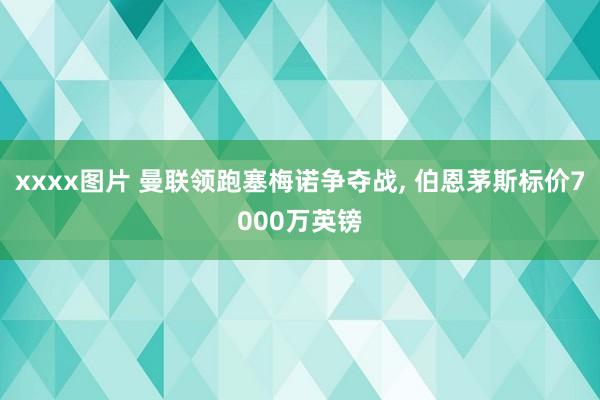 xxxx图片 曼联领跑塞梅诺争夺战， 伯恩茅斯标价7000万英镑