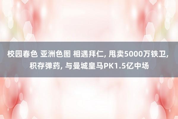 校园春色 亚洲色图 相遇拜仁， 甩卖5000万铁卫， 积存弹药， 与曼城皇马PK1.5亿中场