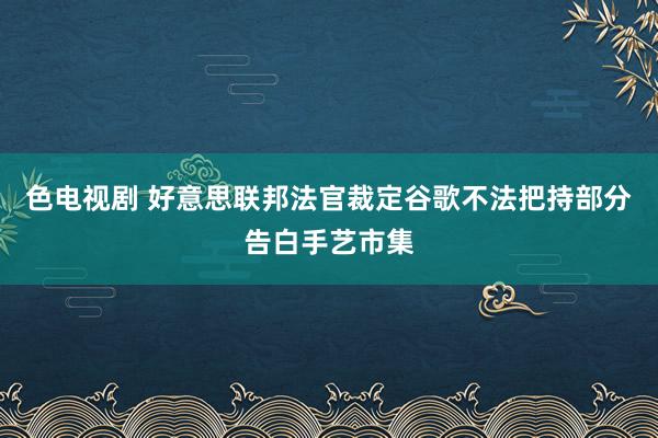 色电视剧 好意思联邦法官裁定谷歌不法把持部分告白手艺市集