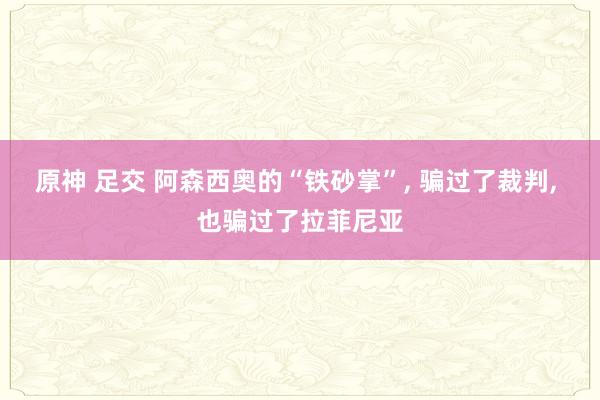 原神 足交 阿森西奥的“铁砂掌”， 骗过了裁判， 也骗过了拉菲尼亚