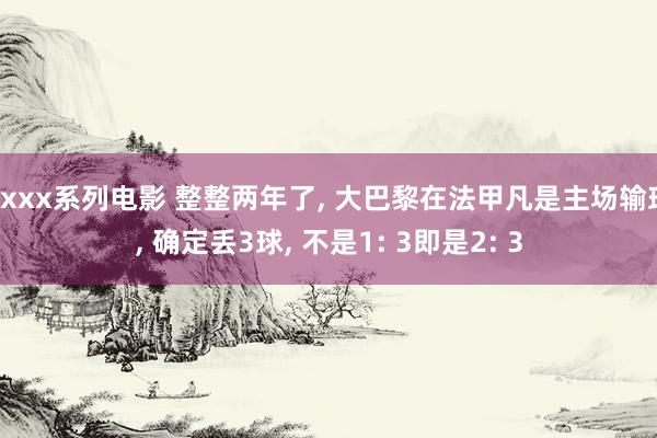 xxxx系列电影 整整两年了， 大巴黎在法甲凡是主场输球， 确定丢3球， 不是1: 3即是2: 3