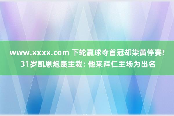 www.xxxx.com 下轮赢球夺首冠却染黄停赛! 31岁凯恩炮轰主裁: 他来拜仁主场为出名