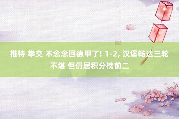 推特 拳交 不念念回德甲了! 1-2， 汉堡畅达三轮不堪 但仍居积分榜前二