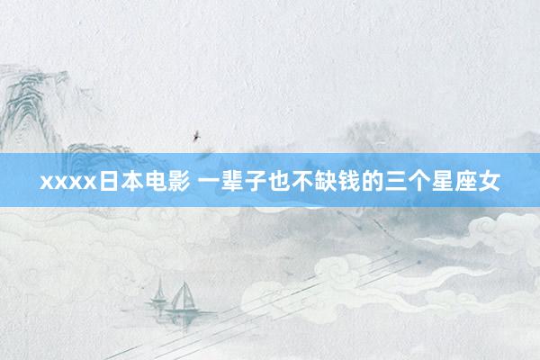 xxxx日本电影 一辈子也不缺钱的三个星座女