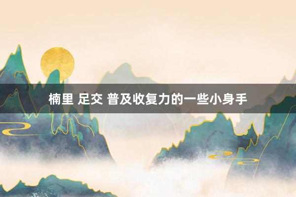楠里 足交 普及收复力的一些小身手