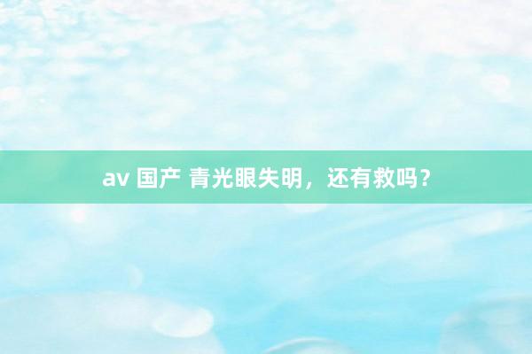 av 国产 青光眼失明，还有救吗？