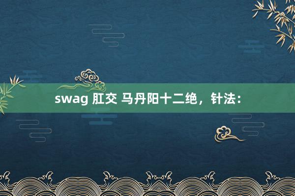 swag 肛交 马丹阳十二绝，针法：