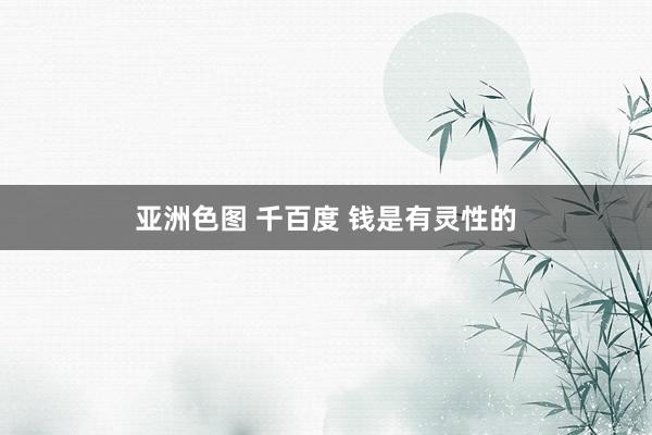 亚洲色图 千百度 钱是有灵性的