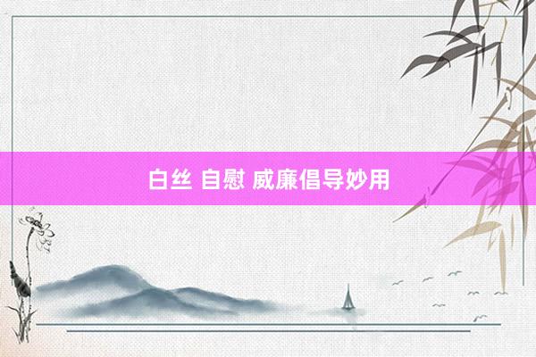 白丝 自慰 威廉倡导妙用