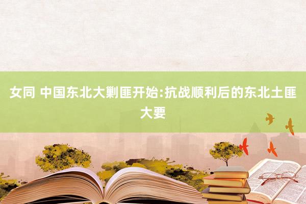 女同 中国东北大剿匪开始:抗战顺利后的东北土匪大要