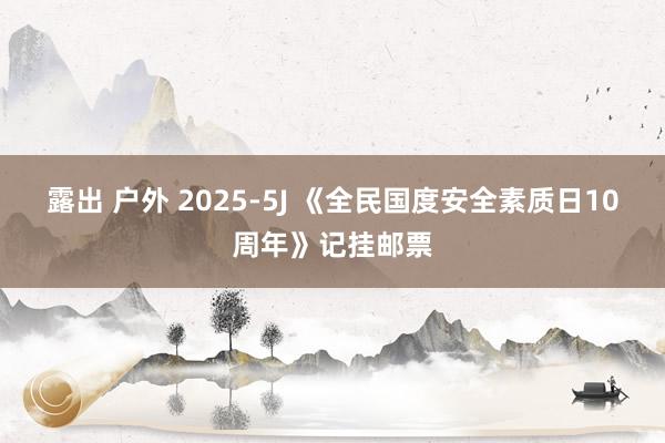 露出 户外 2025-5J 《全民国度安全素质日10周年》记挂邮票
