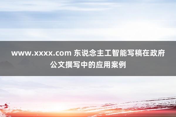 www.xxxx.com 东说念主工智能写稿在政府公文撰写中的应用案例