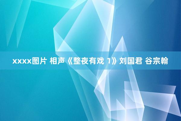 xxxx图片 相声《整夜有戏 1》刘国君 谷宗翰