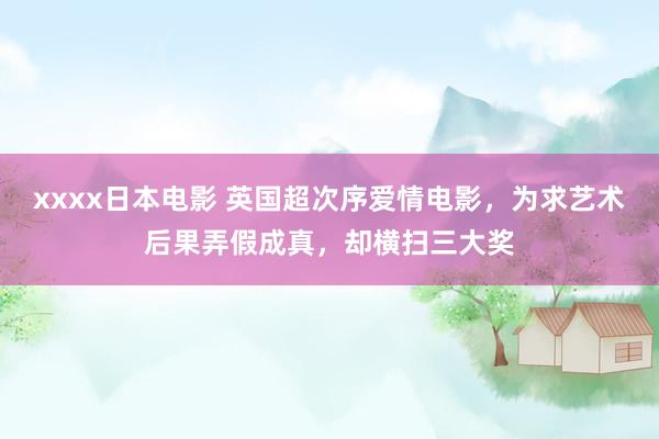 xxxx日本电影 英国超次序爱情电影，为求艺术后果弄假成真，却横扫三大奖