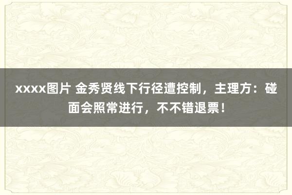xxxx图片 金秀贤线下行径遭控制，主理方：碰面会照常进行，不不错退票！