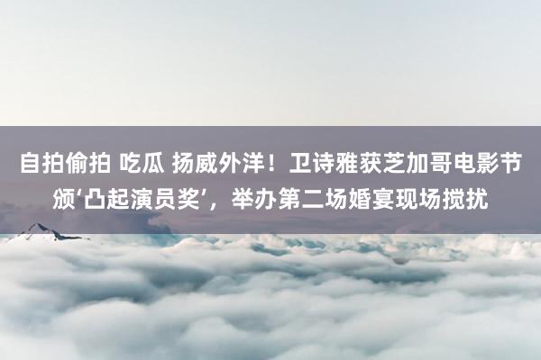 自拍偷拍 吃瓜 扬威外洋！卫诗雅获芝加哥电影节颁‘凸起演员奖’，举办第二场婚宴现场搅扰
