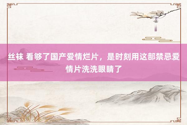 丝袜 看够了国产爱情烂片，是时刻用这部禁忌爱情片洗洗眼睛了